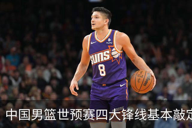 中国男篮世预赛四大锋线基本敲定！崔永熙搭档最强四号位，冠军前锋获重用